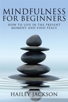 Mindfulness for Beginners: How to Live in the Present Moment and Find Peace 1951548167 Book Cover