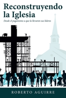 Reconstruyendo La Iglesia: Desde El Paganismo a Que La Llevaron Sus Líderes (Spanish Edition) 1973691825 Book Cover