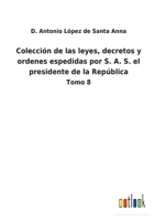 Colección de las leyes, decretos y ordenes espedidas por S. A. S. el presidente de la República: Tomo 8 3752488700 Book Cover