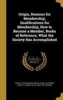 Origin, Reasons for Membership, Qualifications for Membership, How to Become a Member, Books of Reference, What the Society Has Accomplished 1373271345 Book Cover