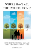 Where Have All The Fathers Gone?: How Christian Fathers Can Lead Their Families In Godless Times 1638145377 Book Cover