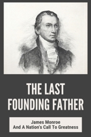 The Last Founding Father: James Monroe And A Nation's Call To Greatness: Book About James Monroe B092PGCYFB Book Cover