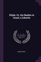 Elijah, Or, the Baalim in Israel, a Libretto 1022696173 Book Cover