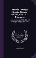 Travels Through Russia, Siberia, Poland, Austria ... Prussia ...: Undertaken During ... 1822, 1823, and 1824, While Suffering from Total Blindness; Volume 1 1341301435 Book Cover