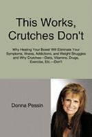 This Works, Crutches Don't: Why Healing Your Bowel Will Eliminate Your Symptoms, Illness, Addictions, and Weight Struggles 1438942818 Book Cover
