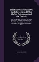 Practical Observations On the Sclerocele and Other Morbid Enlargements of the Testicle: Also On the Cause and Cure of the Acute, the Spurious, and the ... Are Added Four Cases of Operations for Aneu 1142216454 Book Cover