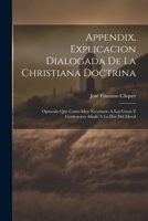 Appendix, Explicacion Dialogada De La Christiana Doctrina: Opusculo Que Como Muy Necessario A Los Curas Y Confessores Añade A La Flor Del Moral 1021538531 Book Cover