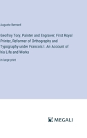 Geofroy Tory, Painter and Engraver; First Royal Printer, Reformer of Orthography and Typography under Francois I. An Account of his Life and Works: in large print 3387072651 Book Cover