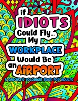 If Idiots Could Fly My Workplace Would Be An Airport: A Sarcastic Coloring Book for Adults, Sweary Coloring Book for Coworkers B08VXP9DYB Book Cover