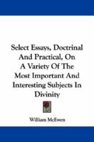 Select Essays, Doctrinal And Practical, On A Variety Of The Most Important And Interesting Subjects In Divinity 1163095893 Book Cover
