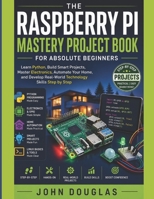 The Raspberry Pi Mastery Project Book for Absolute Beginners: Learn Python, Build Smart Projects, Master Electronics, Automate Your Home, and Develop Real-World Technology Skills Step by Step B0H57J236G Book Cover