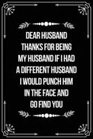 Dear Husband, Thanks for Being My Husband, If I Had a Different Husband, I Would Punch Him in the Face and Go Find You.: Funny Relationship, Anniversary, Valentines Day, Birthday, Break Up, Gag Gift f 1698992343 Book Cover