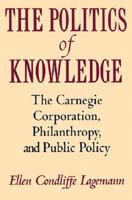 The Politics of Knowledge: The Carnegie Corporation, Philanthropy, and Public Policy 0819552046 Book Cover