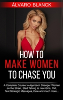 How to Make Women to Chase You: A Complete Course to Approach Stranger Women on the Street, Start Talking to New Girls, Flirt, Text Strategic Messages, Date and much more... B089CQK2FS Book Cover