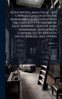A Descriptive, Analytical, And Critical Catalogue Of The Manuscripts Bequeathed Into The University Of Oxford By Elias Ashmole ... Also Of Some ... By Kingsley, Lhuyd, Borlase, And Others 1024384802 Book Cover