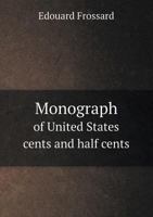 Monograph Of United States Cents And Half Cents Issued Between The Years 1793 And 1857: To Which Is Added A Table Of The Principal Coins, Tokens, ... Generally Classified Under The Head Of... 5518672233 Book Cover
