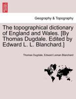 The topographical dictionary of England and Wales. [By Thomas Dugdale. Edited by Edward L. L. Blanchard.] 1241600244 Book Cover