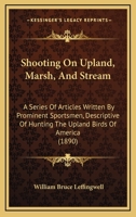 Shooting On Upland, Marsh, And Stream: A Series Of Articles Written By Prominent Sportsmen, Descriptive Of Hunting The Upland Birds Of America ... 0548760241 Book Cover