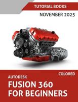 Autodesk Fusion 360 For Beginners (November 2025) COLORED: Step-by-step guidance for learning modeling, assemblies, and Drawings 8199428953 Book Cover