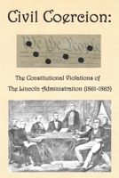 Civil Coercion: The Constitutional Violations of the Lincoln Administration (1861-1865) 1631291025 Book Cover