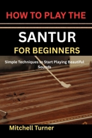 HOW TO PLAY THE SANTUR FOR BEGINNERS: Simple Techniques to Start Playing Beautiful Sounds B0H1K4YQ2L Book Cover