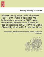 Histoire des guerres de la Moscovie, 1601-1610. Publié d'après les MS. hollandais originaux de 1610, avec d'autres opuscules sur la Russie, et des ... M. le Dr. A. van der Linde. 1241695008 Book Cover