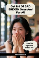 Get Rid of Bad Breath Once and for All: Leave the Nightmare Behind You 1519328001 Book Cover