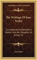 The Writings Of Jane Taylor: Correspondence Between A Mother And Her Daughter At School V5 1163238147 Book Cover