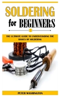 SOLDERING FOR BEGINNERS: The Ultimate Guide To Understanding The Basics Of Soldering B097CCMTCM Book Cover