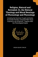 Religion, Natural and Revealed, Or, the Natural Theology and Moral Bearings of Phrenology and Physiology: Including the Doctrines Taught and Duties ... Together With the Phrenological Exposi 1015692273 Book Cover