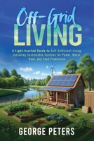 Off-Grid Living: A Light-hearted Look Guide to Self-Sufficient Living, Including Sustainable Systems for Power, Water, Heat, and Food Production B0FNZ67GNZ Book Cover