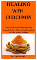 Healing With Curcumin: The Ultimate Beginners Book To Using Curcumin To Cure Different Health Conditions For Your General Wellbeing B085KHLGQ5 Book Cover