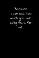 Because I can see how much you love being there for me.: Daily Practices, Writing Prompts, and Reflections for Living in the Present Moment 1661589928 Book Cover