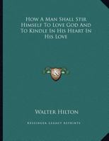 How A Man Shall Stir Himself To Love God And To Kindle In His Heart In His Love 1163025844 Book Cover