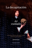 La decapitación del cuidado: Una breve historia del auge y caída de la atención médica 1777056543 Book Cover