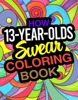 How 13-Year-Olds Swear Coloring Book: A Funny Coloring Book For 13 Year Old Boys And Girls B084DGPMX8 Book Cover