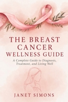 THE BREAST CANCER WELLNESS GUIDE: A Complete Guide to Diagnosis, Treatment and Living Well B0H7TBX75S Book Cover