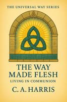 The Way Made Flesh: Living in Communion—Embodied Spirituality for Finding the Sacred in Everyday Life (The Universal Way Series) B0H28Q8RH4 Book Cover
