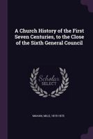 A Church History Of The First Seven Centuries, To The Close Of The Sixth General Council 1345230826 Book Cover