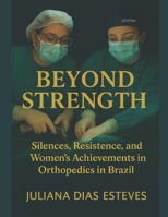BEYOND STRENGTH: Silences, Resistance, and Women's Achievements in Orthopedics in Brazil B0FGQ4829X Book Cover
