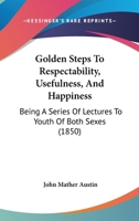 Golden Steps to Respectability, Usefulness, and Happiness: Being a Series of Lectures to Youth of Both Sexes, on Character, Principles, Associates, Amusements, Religion, and Marriage (Classic Reprint) 1519473249 Book Cover