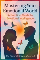 MASTERING YOUR EMOTIONAL WORLD: A PRACTICAL GUIDE to EMOTIONAL INTELLIGENCE B0FN4V2CDN Book Cover