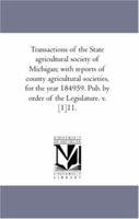 Transactions of the State agricultural society of Michigan; with reports of county agricultural societies, for the year 184959. Pub. by order of the Legislature. v. [1]11.: Vol. 11. 1425564372 Book Cover