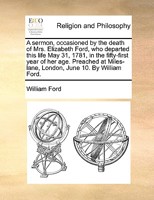 A sermon, occasioned by the death of Mrs. Elizabeth Ford, who departed this life May 31, 1781, in the fifty-first year of her age. Preached at Miles-lane, London, June 10. By William Ford. 1374212741 Book Cover