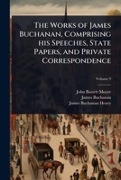 The Works of James Buchanan, Comprising his Speeches, State Papers, and Private Correspondence 1024099679 Book Cover