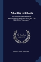 Arbor Day in Schools: An Address Given Before the Massachusetts Horticultural Society, Feb. 1892. [With "Discussion."] 1376633477 Book Cover
