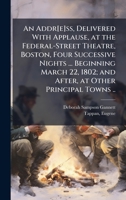 An Addr[e]ss, Delivered with Applause, at the Federal-Street Theatre, Boston, Four Successive Nights ... Beginning March 22, 1802; And After, at Other Principal Towns .. 1025208161 Book Cover