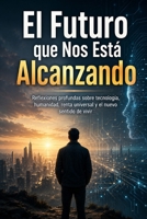 El Futuro que Nos Está Alcanzando: Reflexiones profundas sobre tecnología, humanidad, renta universal y el nuevo sentido de vivir (Spanish Edition) B0H236Y2KK Book Cover