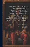 Histoire Du Prince Soly, Surnommé Prenany & De La Princesse Fêlée. Le Voyage & Les Aventures Des Trois Princes De Sarendip... 1020593504 Book Cover