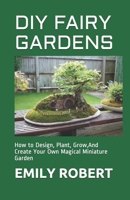 DIY FAIRY GARDENS: How to Design, Plant, Grow,And Create Your Own Magical Miniature Garden B08FPB3196 Book Cover